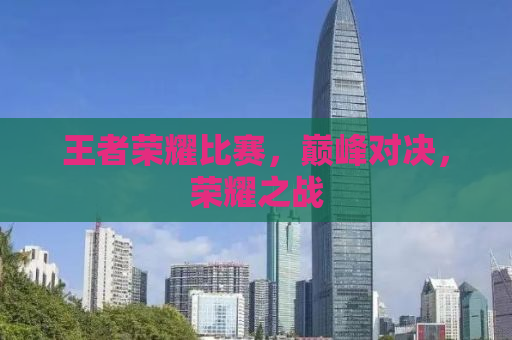 王者荣耀比赛，巅峰对决，荣耀之战