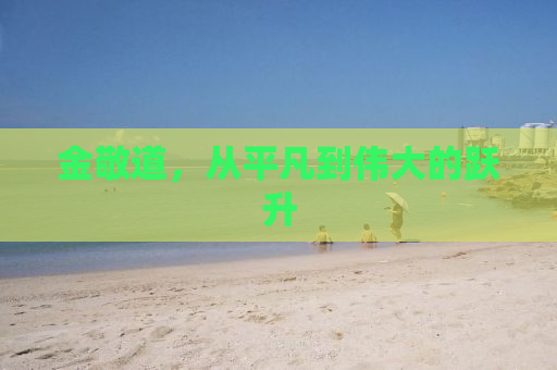 金敬道，从平凡到伟大的跃升