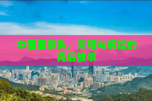 中国国家队，荣耀与辉煌的背后故事