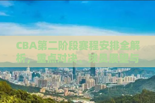 CBA第二阶段赛程安排全解析，重点对决、球员展望与比赛亮点