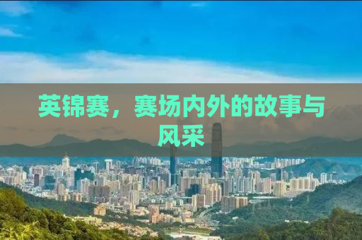 英锦赛，赛场内外的故事与风采