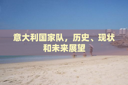 意大利国家队，历史、现状和未来展望
