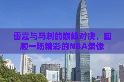 雷霆与马刺的巅峰对决，回顾一场精彩的NBA录像