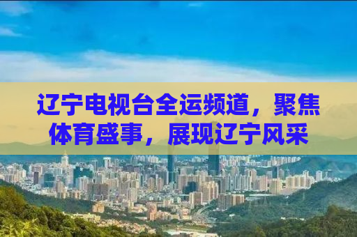 辽宁电视台全运频道，聚焦体育盛事，展现辽宁风采