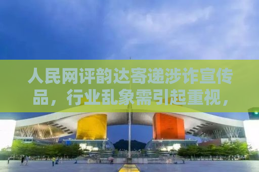 人民网评韵达寄递涉诈宣传品，行业乱象需引起重视，多方合力筑牢安全防线
