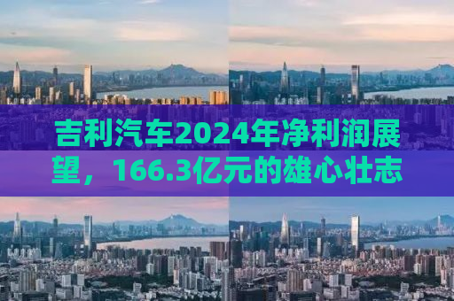 吉利汽车2024年净利润展望，166.3亿元的雄心壮志