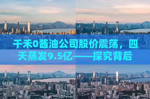千禾0酱油公司股价震荡，四天蒸发9.5亿——探究背后的真相