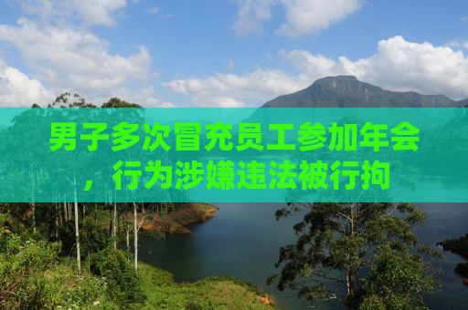 男子多次冒充员工参加年会，行为涉嫌违法被行拘