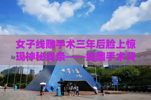 女子线雕手术三年后脸上惊现神秘线条——线雕手术背后的真相揭秘