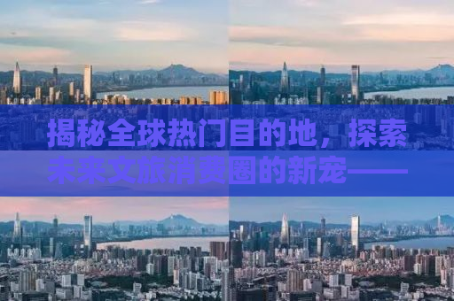 揭秘全球热门目的地，探索未来文旅消费圈的新宠——2025年去哪玩？