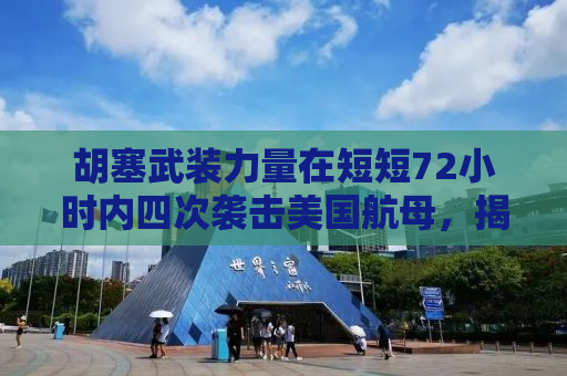 胡塞武装力量在短短72小时内四次袭击美国航母，揭示背后的战略意图与全球影响