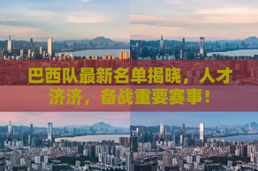 巴西队最新名单揭晓，人才济济，备战重要赛事！