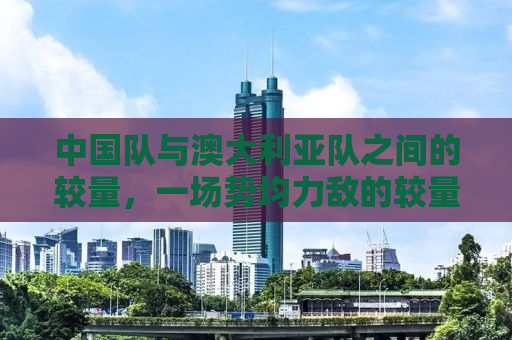 中国队与澳大利亚队之间的较量，一场势均力敌的较量，以1-1握手言和