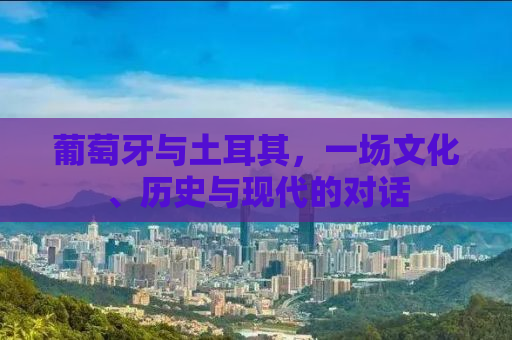 葡萄牙与土耳其，一场文化、历史与现代的对话