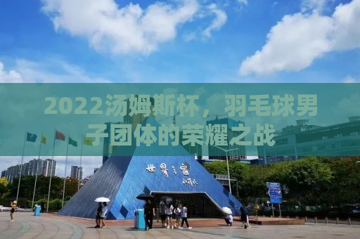 2022汤姆斯杯，羽毛球男子团体的荣耀之战