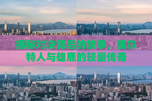 揭秘对决背后的故事，凯尔特人与雄鹿的较量传奇