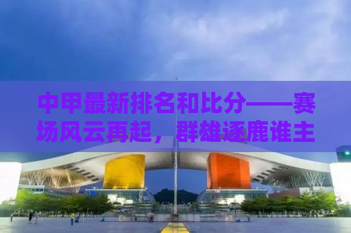 中甲最新排名和比分——赛场风云再起，群雄逐鹿谁主沉浮？
