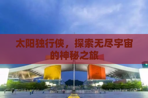 太阳独行侠，探索无尽宇宙的神秘之旅