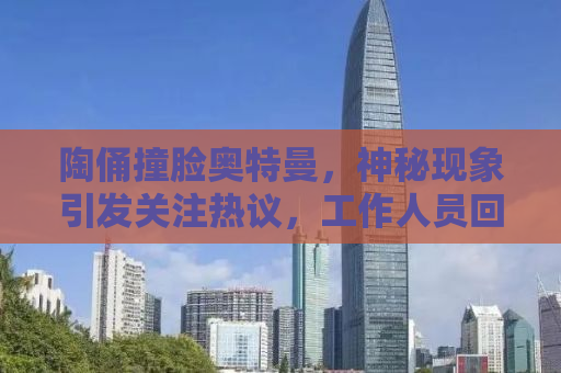 陶俑撞脸奥特曼，神秘现象引发关注热议，工作人员回应揭示真相