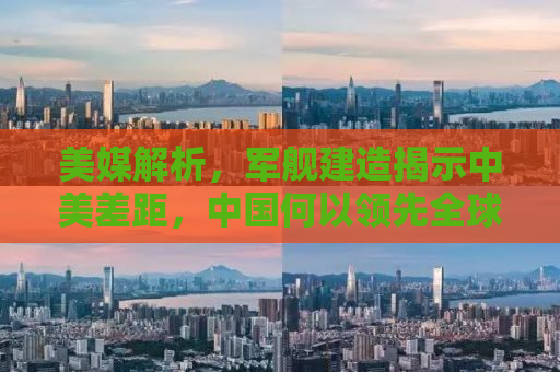 美媒解析，军舰建造揭示中美差距，中国何以领先全球趋势？