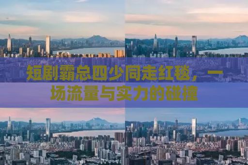 短剧霸总四少同走红毯，一场流量与实力的碰撞
