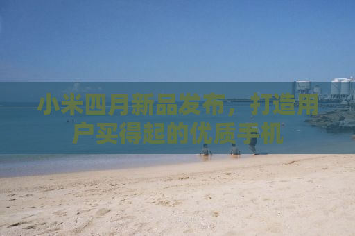 小米四月新品发布，打造用户买得起的优质手机