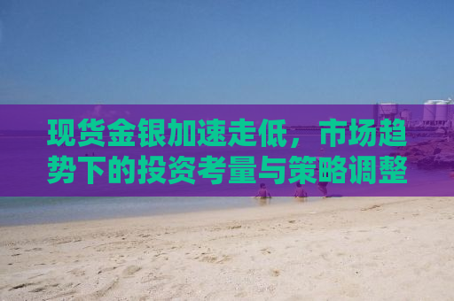 现货金银加速走低，市场趋势下的投资考量与策略调整
