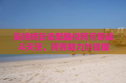 吴艳妮新造型酷似阿丽塔战斗天使，跨界魅力的碰撞