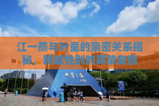 江一燕与叶童的亲密关系揭秘，跨越性别的真挚友情