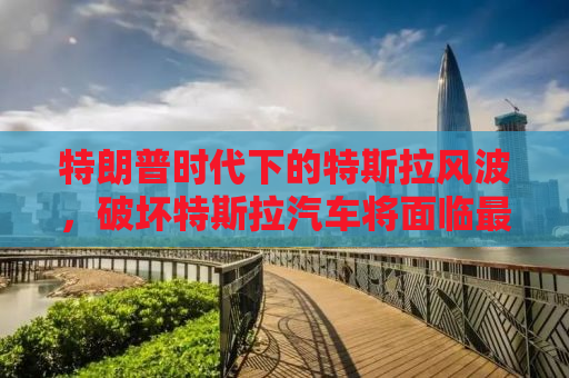 特朗普时代下的特斯拉风波，破坏特斯拉汽车将面临最高20年监禁风险