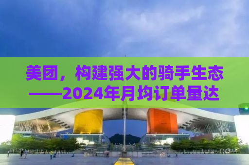 美团，构建强大的骑手生态——2024年月均订单量达336万骑手的蓝图
