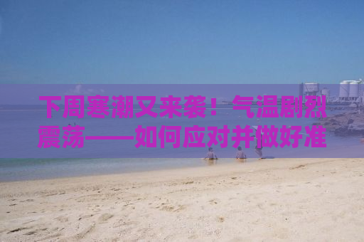 下周寒潮又来袭！气温剧烈震荡——如何应对并做好准备