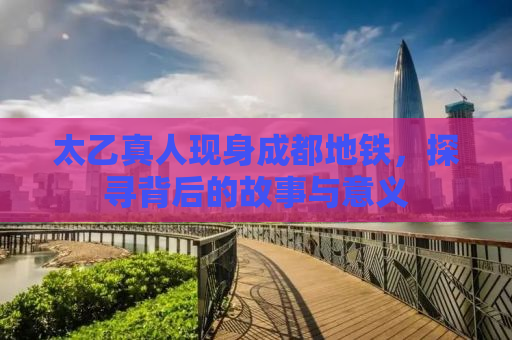 太乙真人现身成都地铁，探寻背后的故事与意义