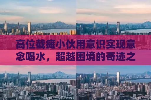 高位截瘫小伙用意识实现意念喝水，超越困境的奇迹之路