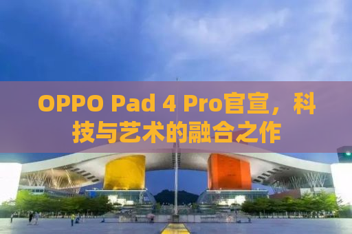 OPPO Pad 4 Pro官宣，科技与艺术的融合之作
