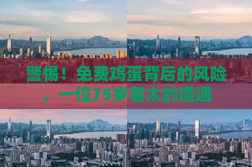 警惕！免费鸡蛋背后的风险，一位75岁老太的遭遇
