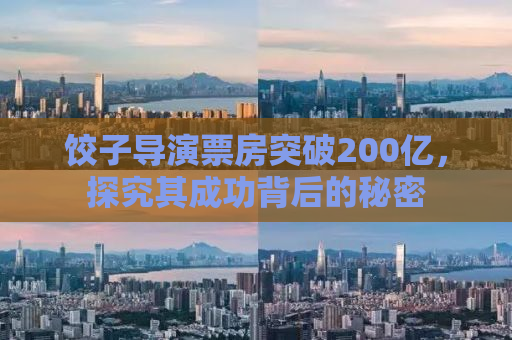 饺子导演票房突破200亿，探究其成功背后的秘密