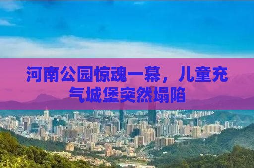 河南公园惊魂一幕，儿童充气城堡突然塌陷