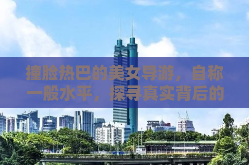 撞脸热巴的美女导游，自称一般水平，探寻真实背后的故事