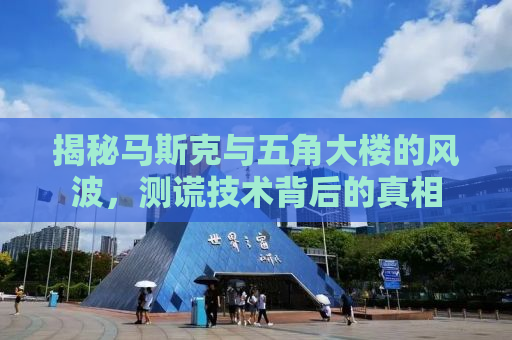 揭秘马斯克与五角大楼的风波，测谎技术背后的真相