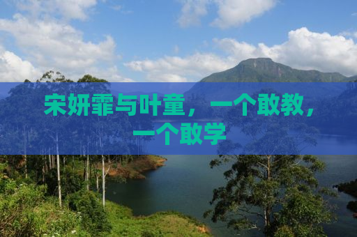 宋妍霏与叶童，一个敢教，一个敢学