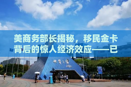 美商务部长揭秘，移民金卡背后的惊人经济效应——已收入超过五十亿美元