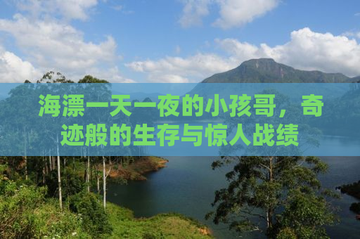 海漂一天一夜的小孩哥，奇迹般的生存与惊人战绩