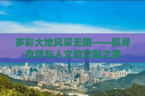多彩大地风采无限——探寻自然与人文的交融之美