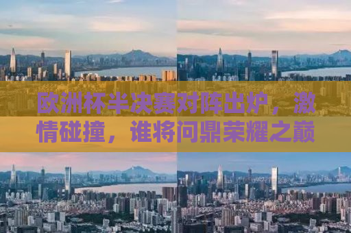 欧洲杯半决赛对阵出炉，激情碰撞，谁将问鼎荣耀之巅？