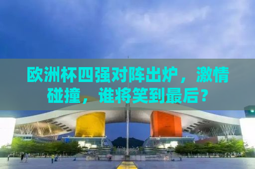 欧洲杯四强对阵出炉，激情碰撞，谁将笑到最后？
