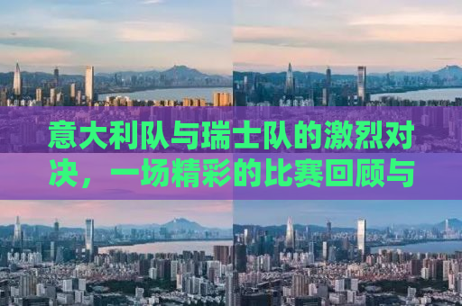 意大利队与瑞士队的激烈对决，一场精彩的比赛回顾与比分揭晓