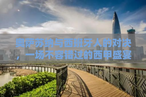 奥萨苏纳与西班牙人的对决，一场不容错过的西甲盛宴