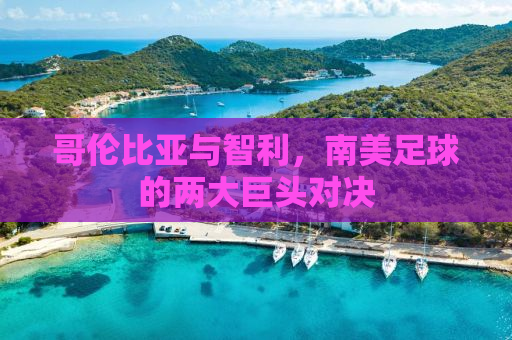 哥伦比亚与智利，南美足球的两大巨头对决