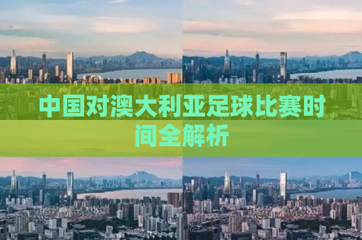 中国对澳大利亚足球比赛时间全解析